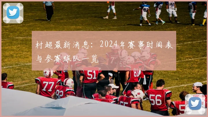 村超最新消息:2024年赛事时间表与参赛球队一览
