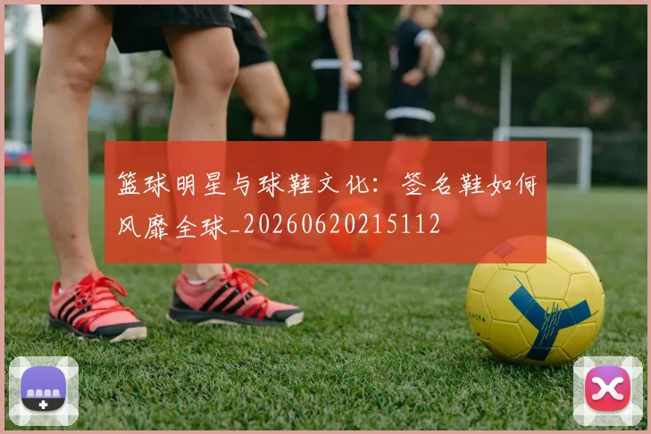篮球明星与球鞋文化：签名鞋如何风靡全球_20260620215112