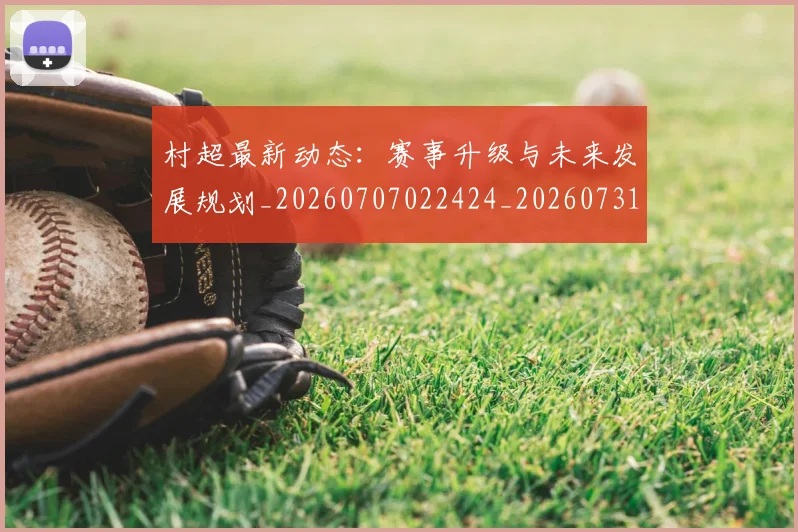 村超最新动态:赛事升级与未来发展规划_20260707022424_20260731175447
