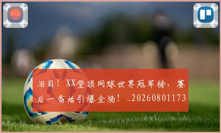 泪目！XX登顶网球世界冠军榜，赛后一番话引爆全场！_20260801173904