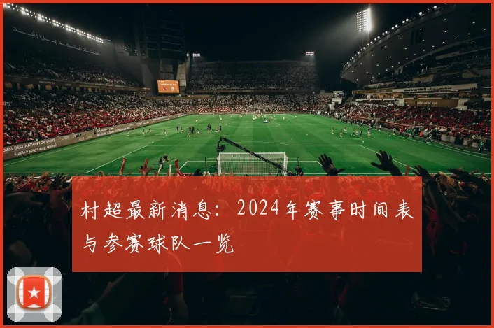 村超最新消息：2024年赛事时间表与参赛球队一览