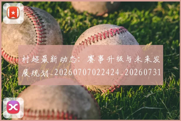 村超最新动态：赛事升级与未来发展规划_20260707022424_20260731175447