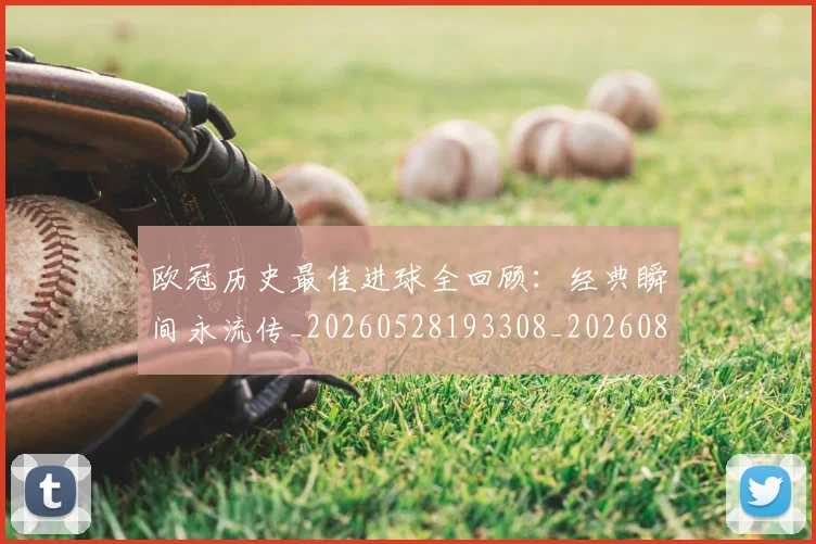 欧冠历史最佳进球全回顾：经典瞬间永流传_20260528193308_20260801195531