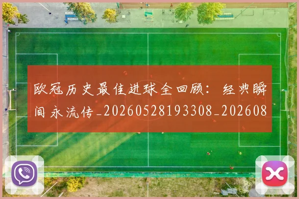 欧冠历史最佳进球全回顾：经典瞬间永流传_20260528193308_20260801195531