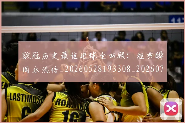 欧冠历史最佳进球全回顾:经典瞬间永流传_20260528193308_20260707150640