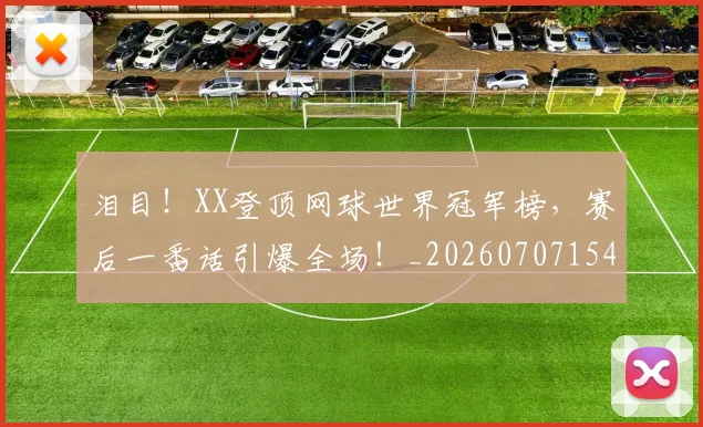 泪目！XX登顶网球世界冠军榜，赛后一番话引爆全场！_20260707154302