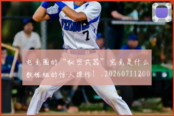 电竞圈的“秘密武器”究竟是什么教练组的惊人操作！_20260711200734_20260802162137