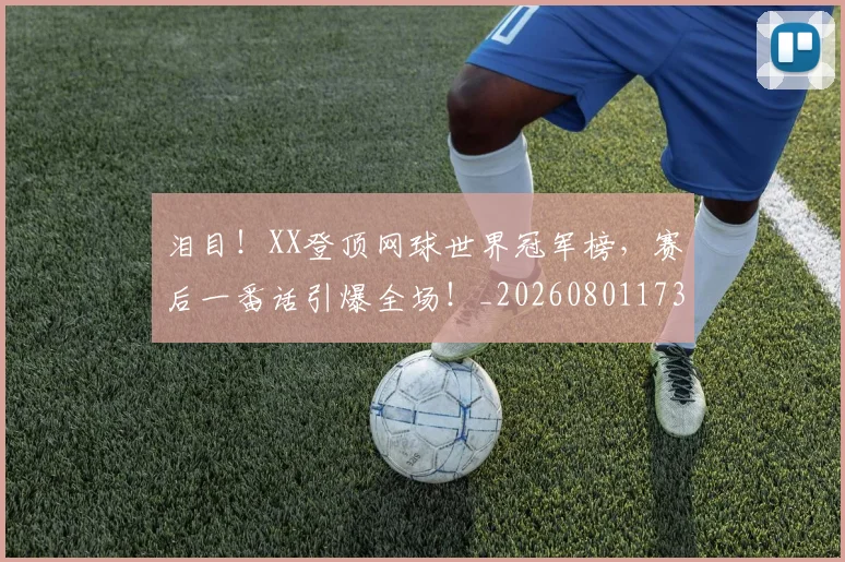 泪目!XX登顶网球世界冠军榜,赛后一番话引爆全场!_20260801173904